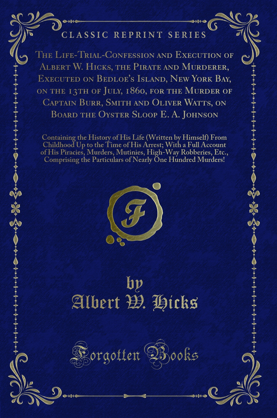 The Life-Trial-Confession and Execution of Albert W. Hicks, the Pirate and Murderer, Executed on Bedloe's Island, New York Bay, on the 13th of July, 1860, for the Murder of Captain Burr, Smith and Oliver Watts, on Board the Oyster Sloop E. A. Johnson: Con