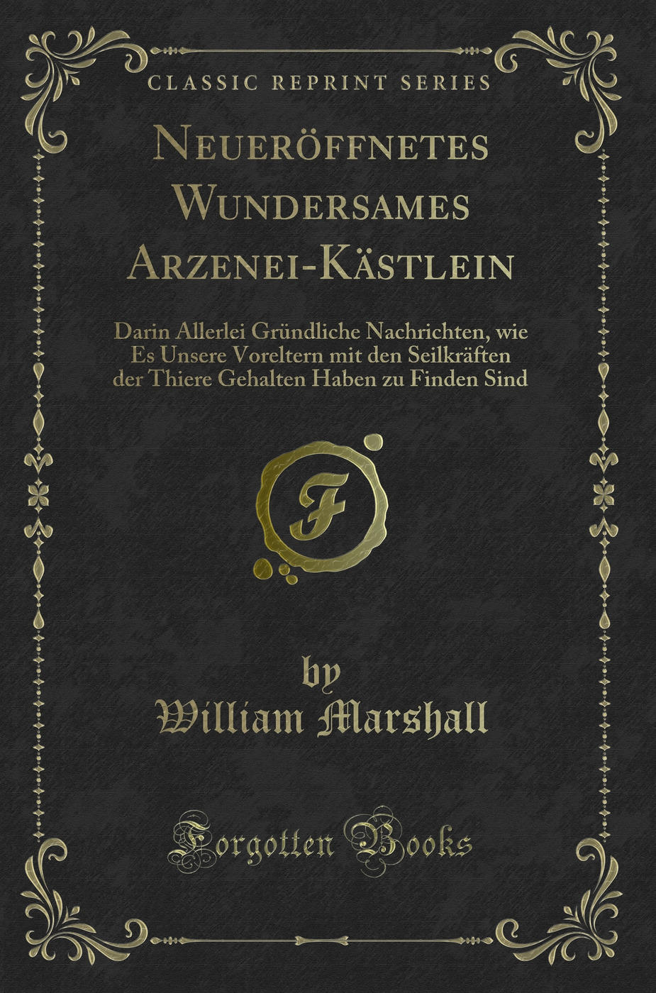Neueröffnetes Wundersames Arzenei-Kästlein: Darin Allerlei Gründliche Nachrichten, wie Es Unsere Voreltern mit den Seilkräften der Thiere Gehalten Haben zu Finden Sind (Classic Reprint)