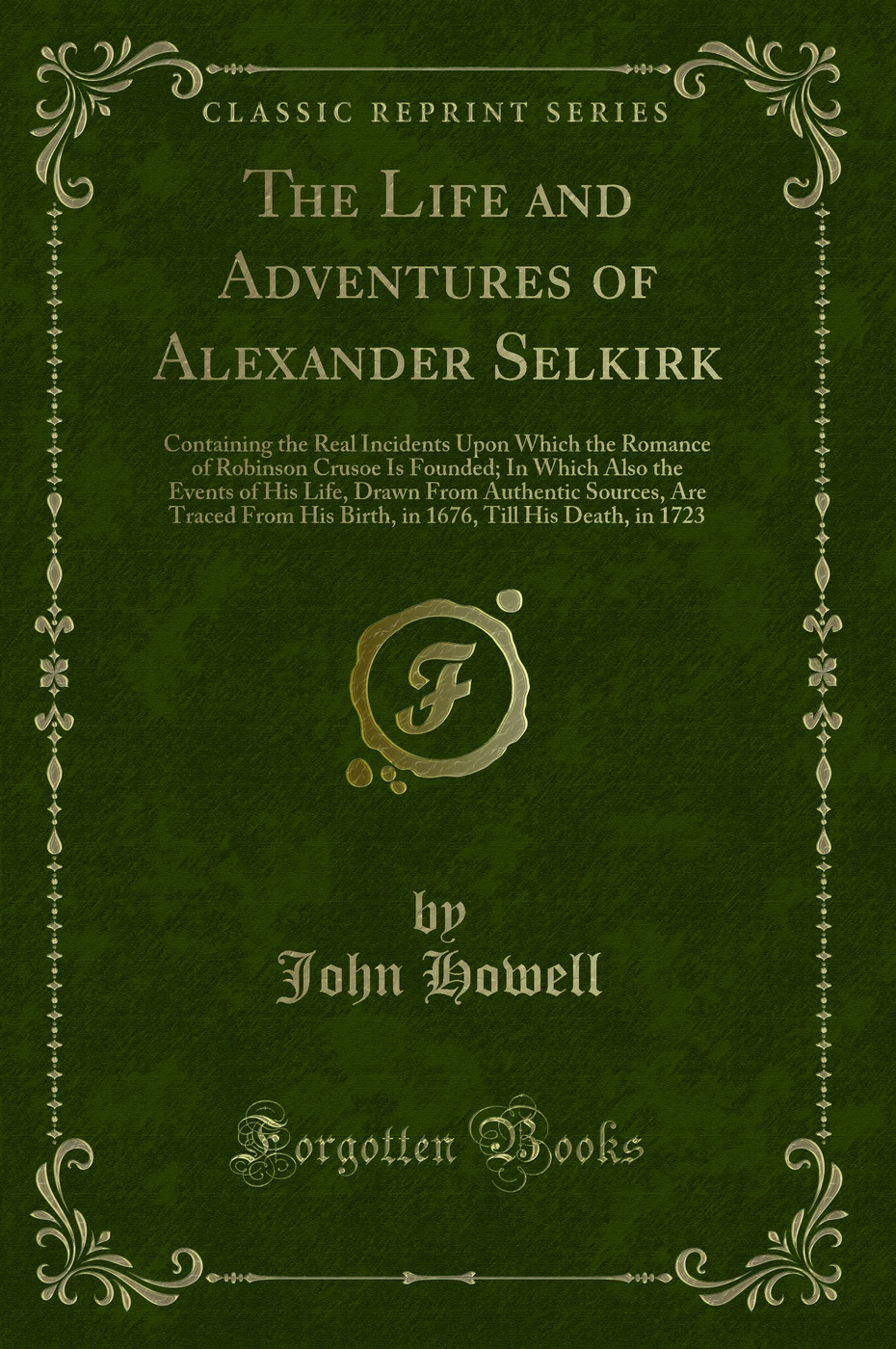 The Life and Adventures of Alexander Selkirk: Containing the Real Incidents Upon Which the Romance of Robinson Crusoe Is Founded; In Which Also the Events of His Life, Drawn From Authentic Sources, Are Traced From His Birth, in 1676, Till His Death, in 17