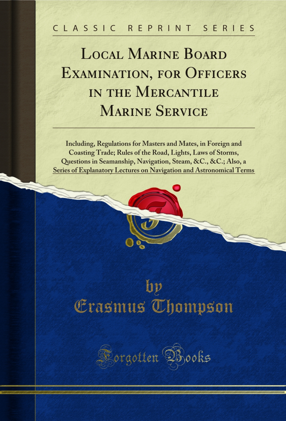 Local Marine Board Examination, for Officers in the Mercantile Marine Service: Including, Regulations for Masters and Mates, in Foreign and Coasting Trade; Rules of the Road, Lights, Laws of Storms, Questions in Seamanship, Navigation, Steam, &C., &C.; Al