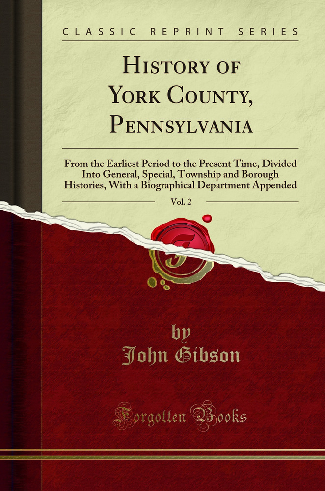 History of York County, Pennsylvania, Vol. 2: From the Earliest Period to the Present Time, Divided Into General, Special, Township and Borough Histories, With a Biographical Department Appended (Classic Reprint)
