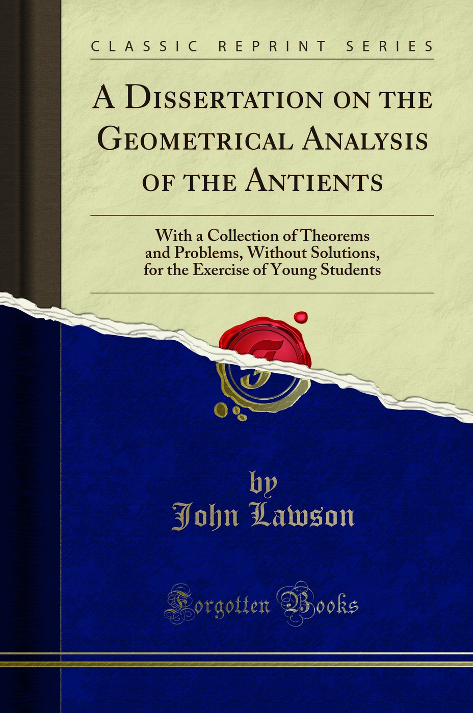 A Dissertation on the Geometrical Analysis of the Antients: With a Collection of Theorems and Problems, Without Solutions, for the Exercise of Young Students (Classic Reprint)