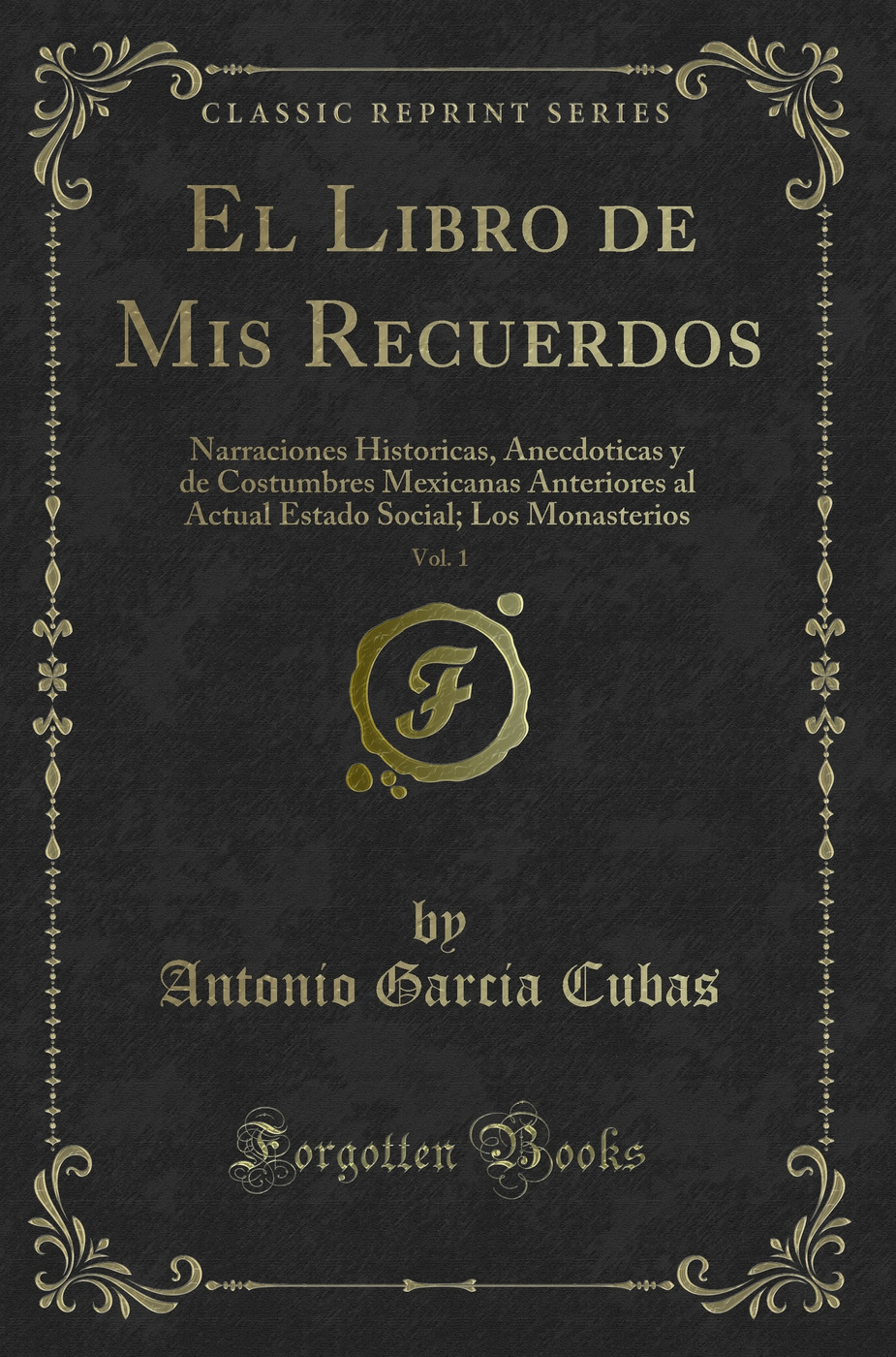 El Libro de Mis Recuerdos, Vol. 1: Narraciones Historicas, Anecdoticas y de Costumbres Mexicanas Anteriores al Actual Estado Social; Los Monasterios (Classic Reprint)