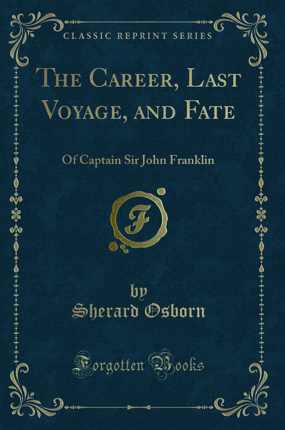 The Career, Last Voyage, and Fate: Of Captain Sir John Franklin (Classic Reprint)
