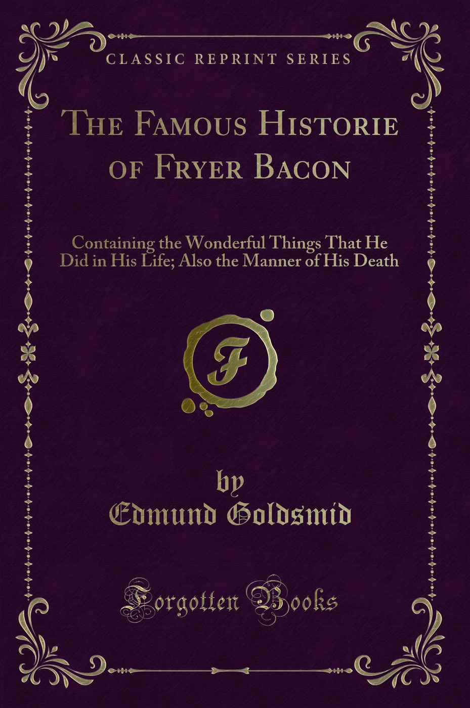 The Famous Historie of Fryer Bacon: Containing the Wonderful Things That He Did in His Life; Also the Manner of His Death (Classic Reprint)