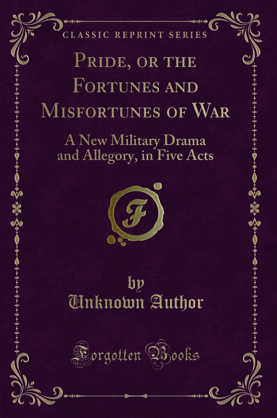 Pride, or the Fortunes and Misfortunes of War: A New Military Drama and Allegory, in Five Acts (Classic Reprint)