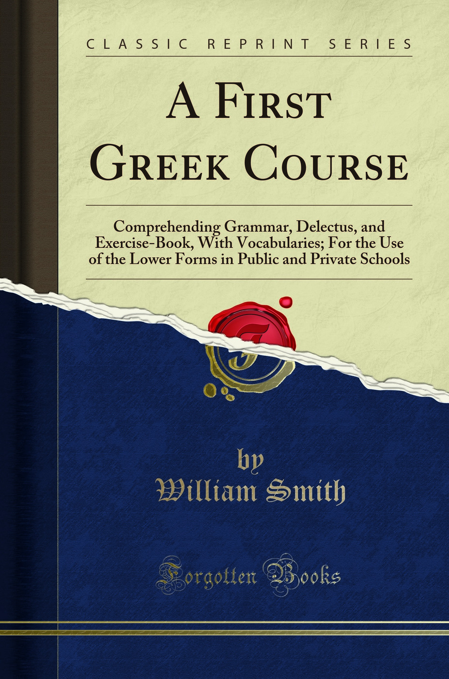 A First Greek Course: Comprehending Grammar, Delectus, and Exercise-Book, With Vocabularies; For the Use of the Lower Forms in Public and Private Schools (Classic Reprint)