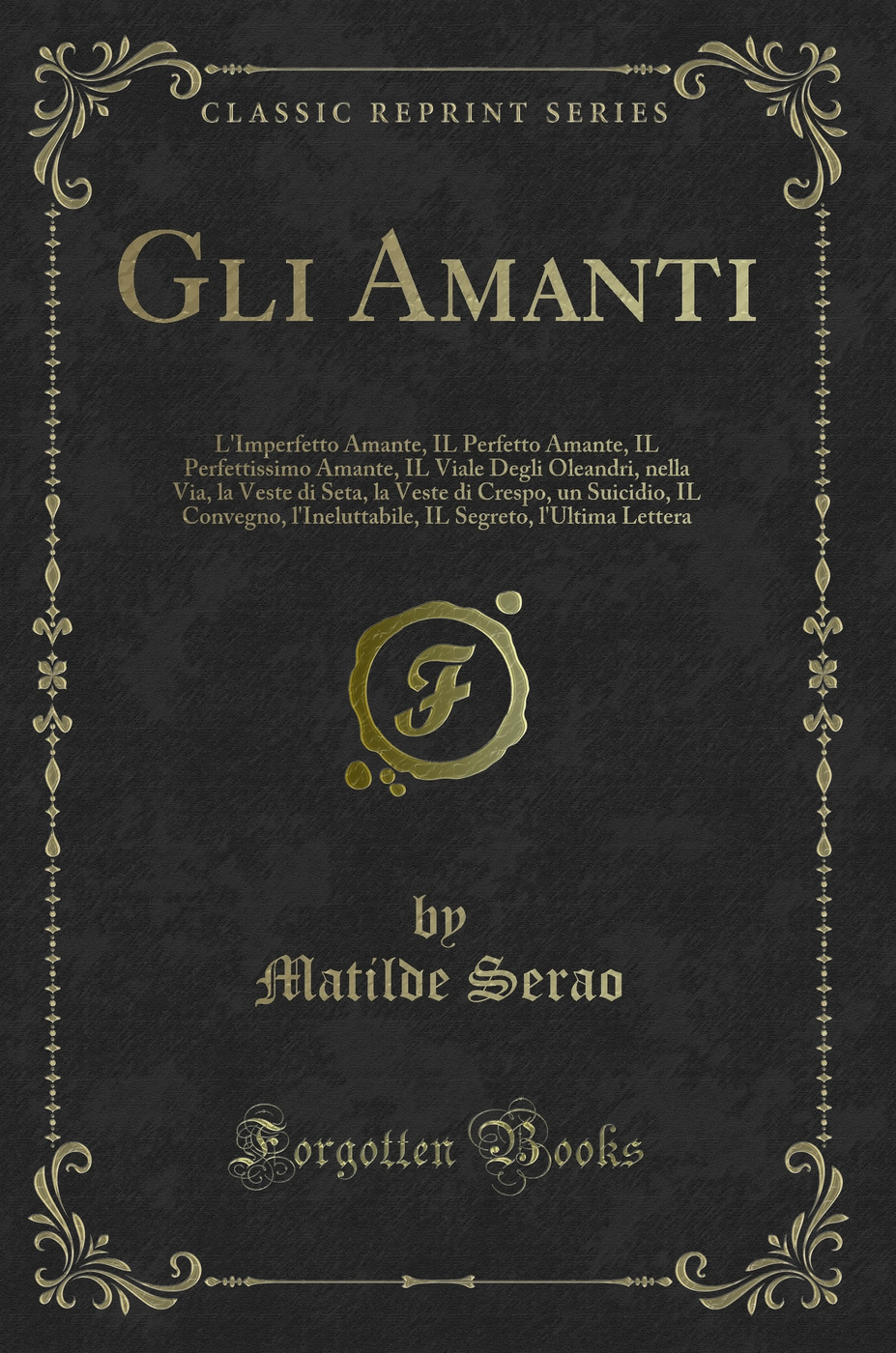 Gli Amanti: L'Imperfetto Amante, IL Perfetto Amante, IL Perfettissimo Amante, IL Viale Degli Oleandri, nella Via, la Veste di Seta, la Veste di Crespo, un Suicidio, IL Convegno, l'Ineluttabile, IL Segreto, l'Ultima Lettera (Classic Reprint)