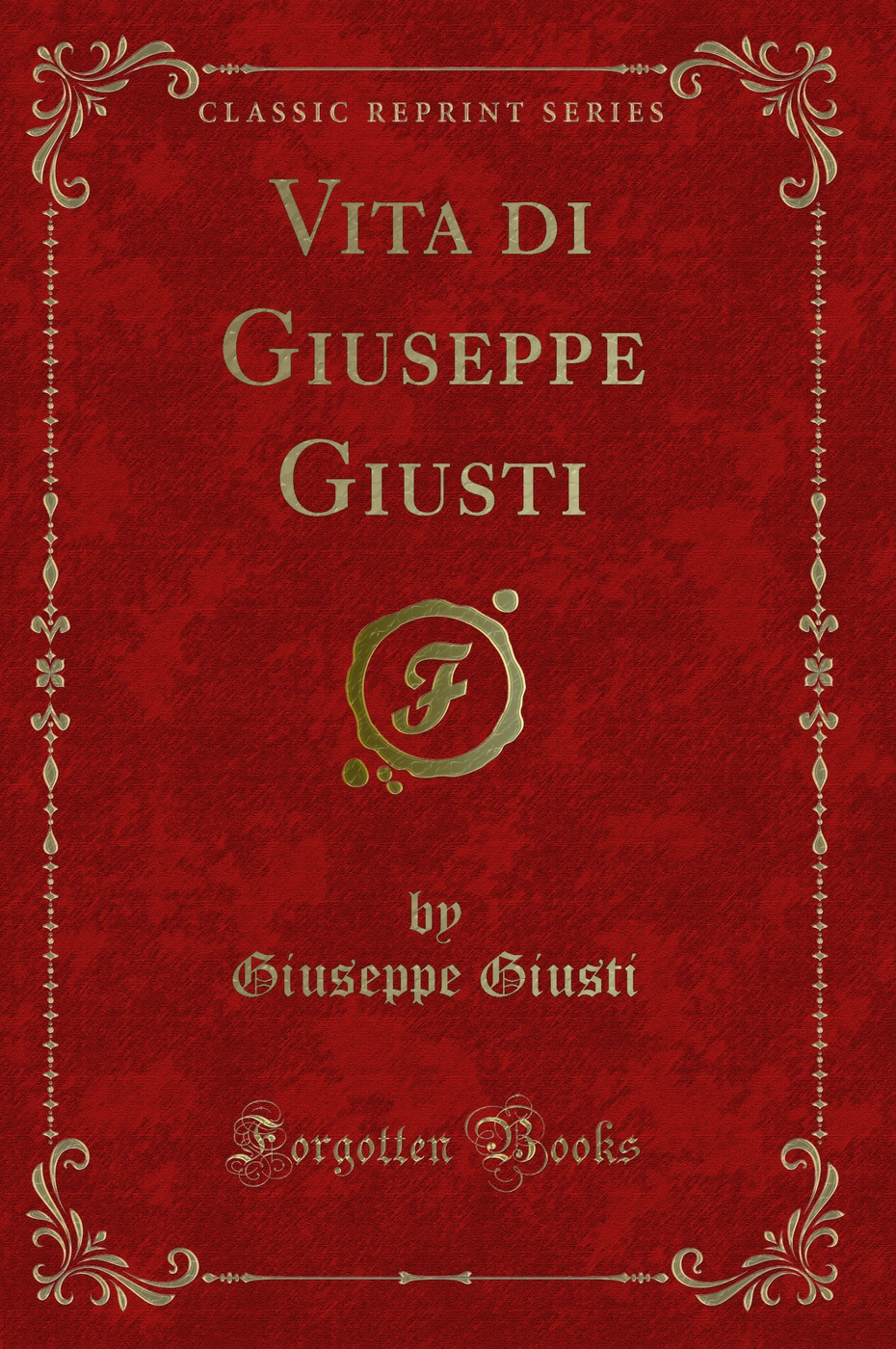 Vita di Giuseppe Giusti (Classic Reprint)