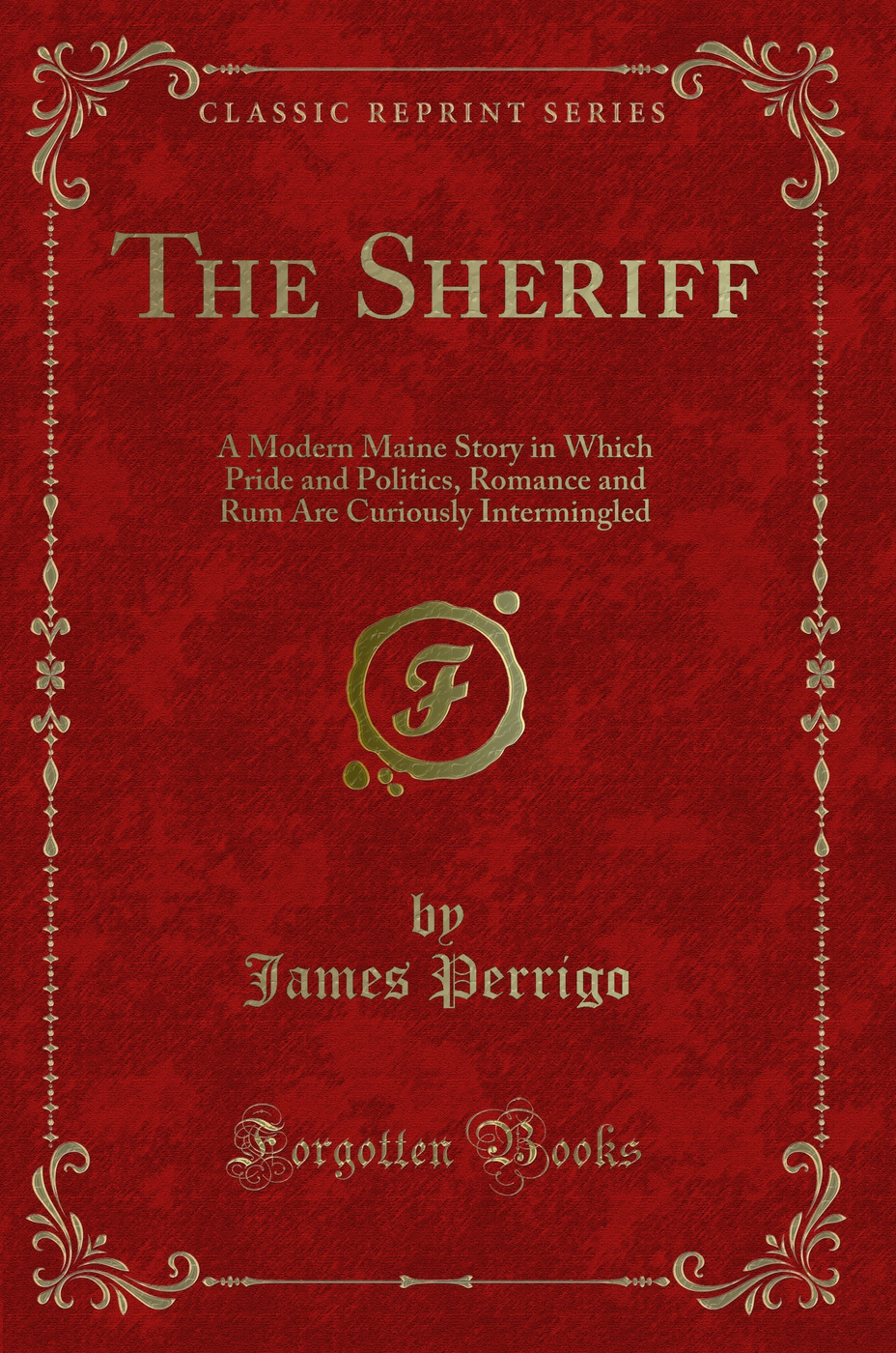 The Sheriff: A Modern Maine Story in Which Pride and Politics, Romance and Rum Are Curiously Intermingled (Classic Reprint)
