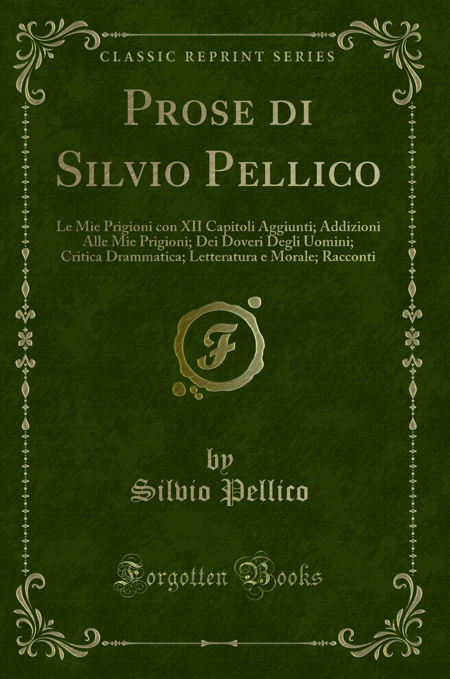 Prose di Silvio Pellico: Le Mie Prigioni con XII Capitoli Aggiunti; Addizioni Alle Mie Prigioni; Dei Doveri Degli Uomini; Critica Drammatica; Letteratura e Morale; Racconti (Classic Reprint)