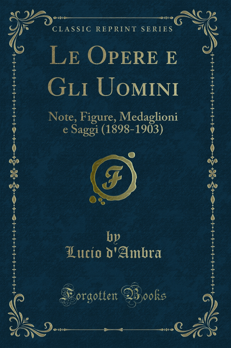 Le Opere e Gli Uomini: Note, Figure, Medaglioni e Saggi (1898-1903) (Classic Reprint)
