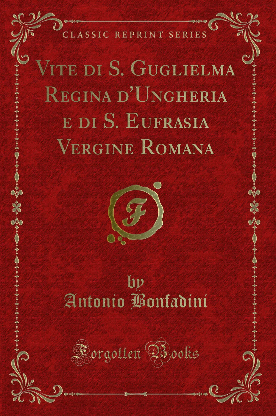 Vite di S. Guglielma Regina d'Ungheria e di S. Eufrasia Vergine Romana (Classic Reprint)