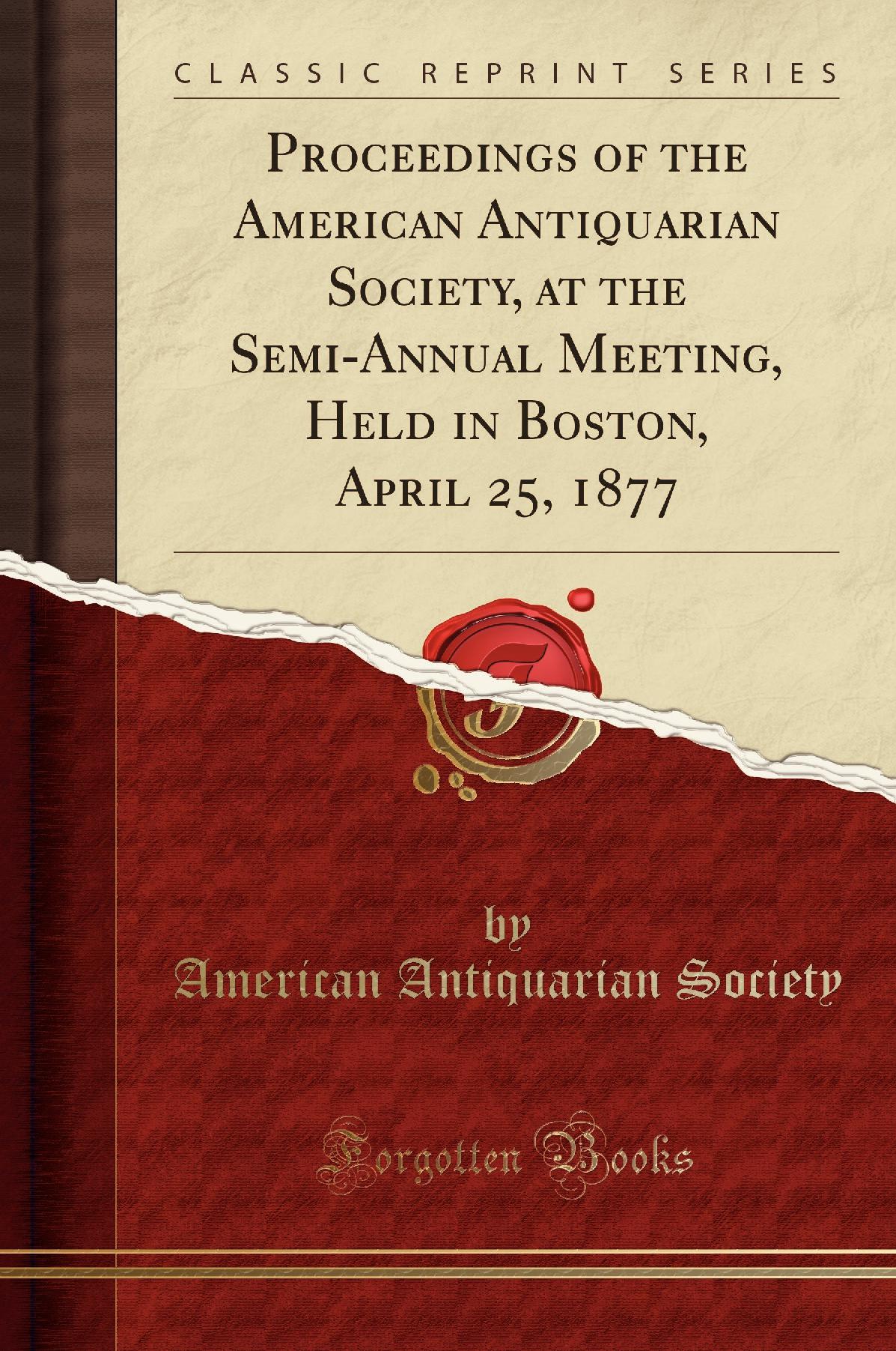 Proceedings of the American Antiquarian Society, at the Semi-Annual Meeting, Held in Boston, April 25, 1877 (Classic Reprint)