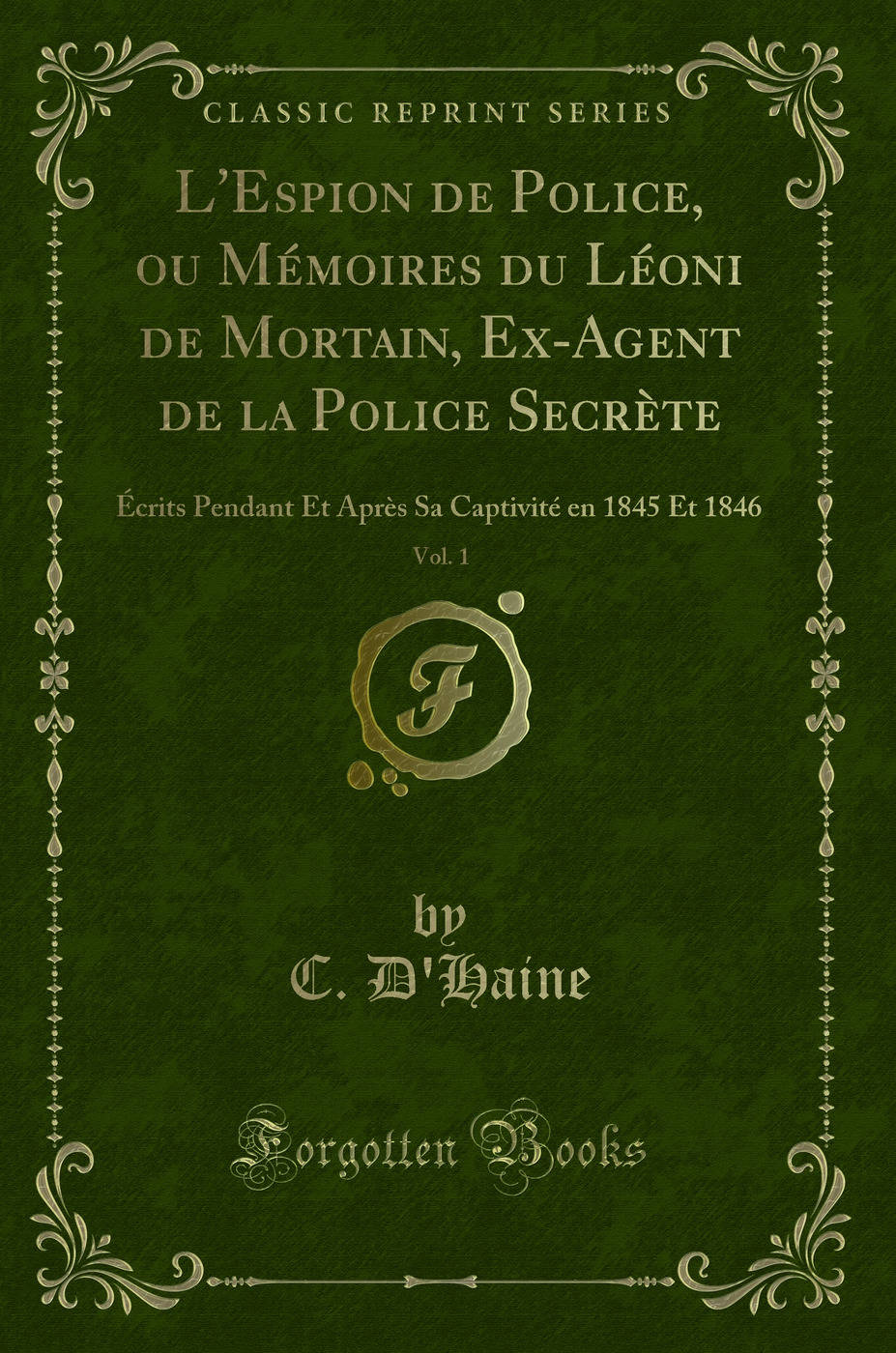 L'Espion de Police, ou Mémoires du Léoni de Mortain, Ex-Agent de la Police Secrète, Vol. 1: Écrits Pendant Et Après Sa Captivité en 1845 Et 1846 (Classic Reprint)