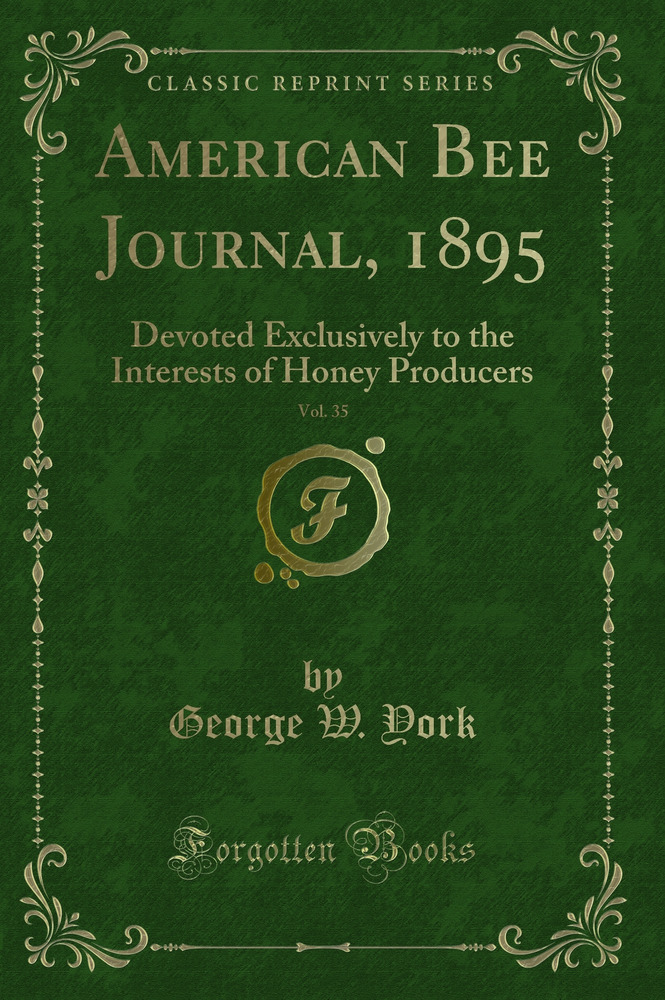 American Bee Journal, 1895, Vol. 35: Devoted Exclusively to the Interests of Honey Producers (Classic Reprint)