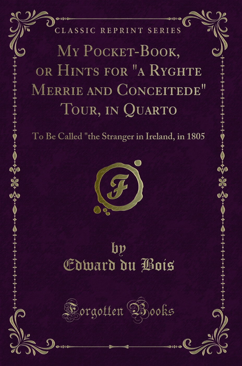 My Pocket-Book, or Hints for a Ryghte Merrie and Conceitede Tour, in Quarto: To Be Called the Stranger in Ireland, in 1805 (Classic Reprint)