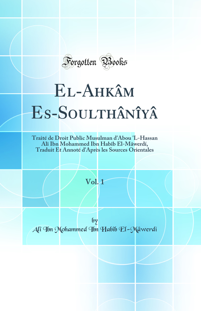 El-Ahkâm Es-Soulthânîyâ, Vol. 1: Traité de Droit Public Musulman d''Abou ''L-Hassan Alî Ibn Mohammed Ibn Habîb El-Mâwerdí, Traduit Et Annoté d''Après les Sources Orientales (Classic Reprint)
