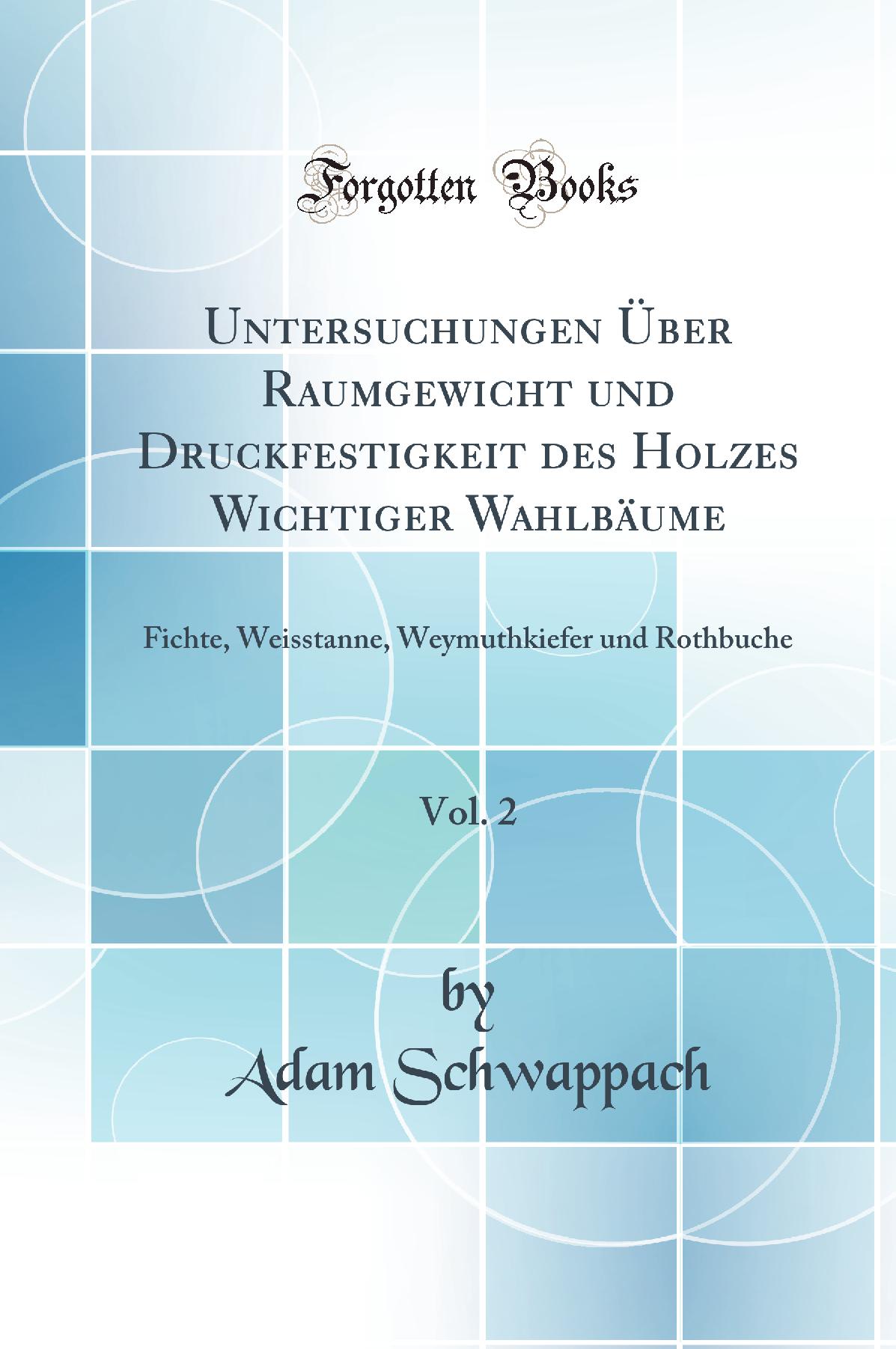 Untersuchungen Über Raumgewicht und Druckfestigkeit des Holzes Wichtiger Wahlbäume, Vol. 2: Fichte, Weisstanne, Weymuthkiefer und Rothbuche (Classic Reprint)