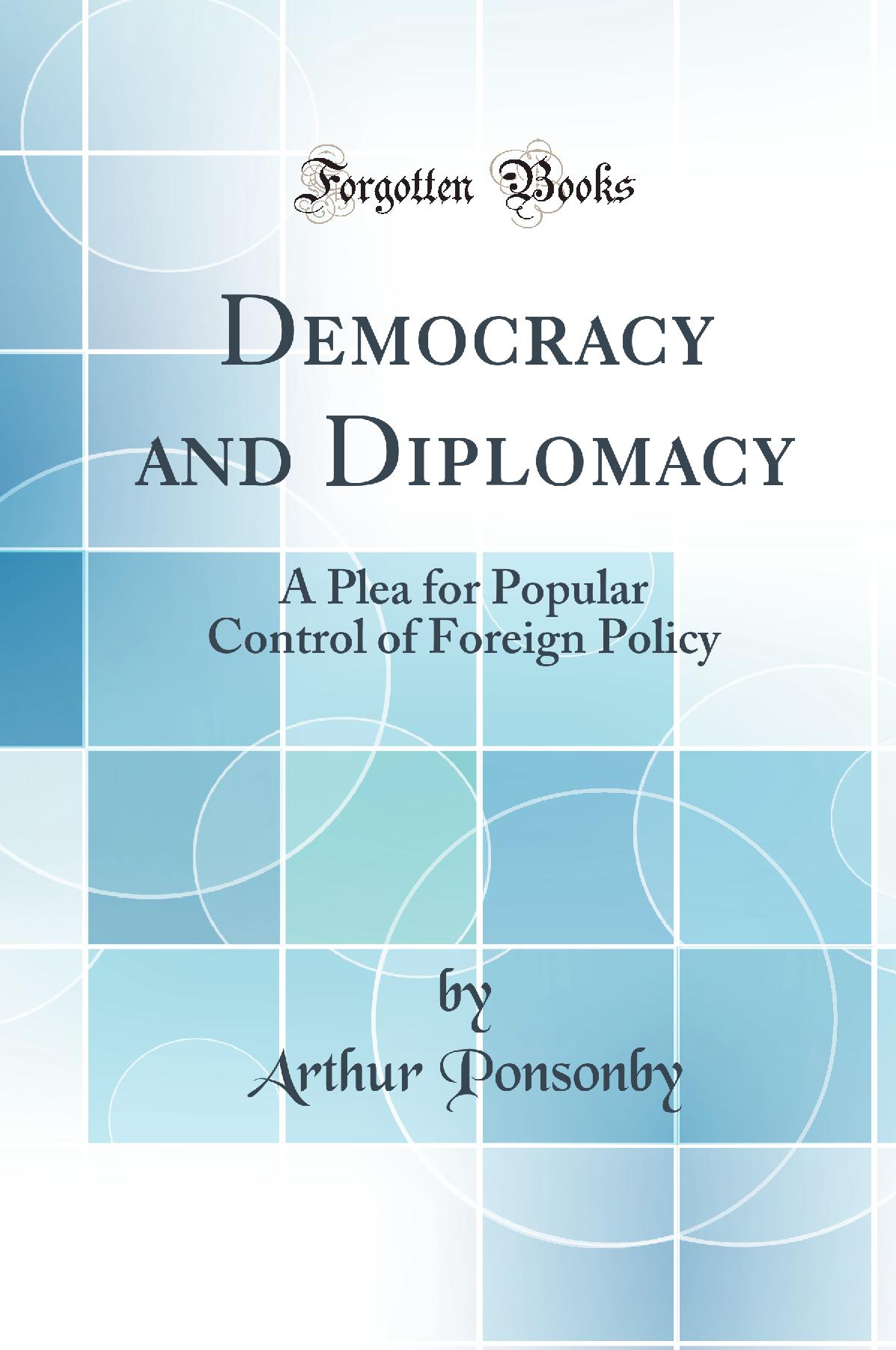 Democracy and Diplomacy: A Plea for Popular Control of Foreign Policy (Classic Reprint)