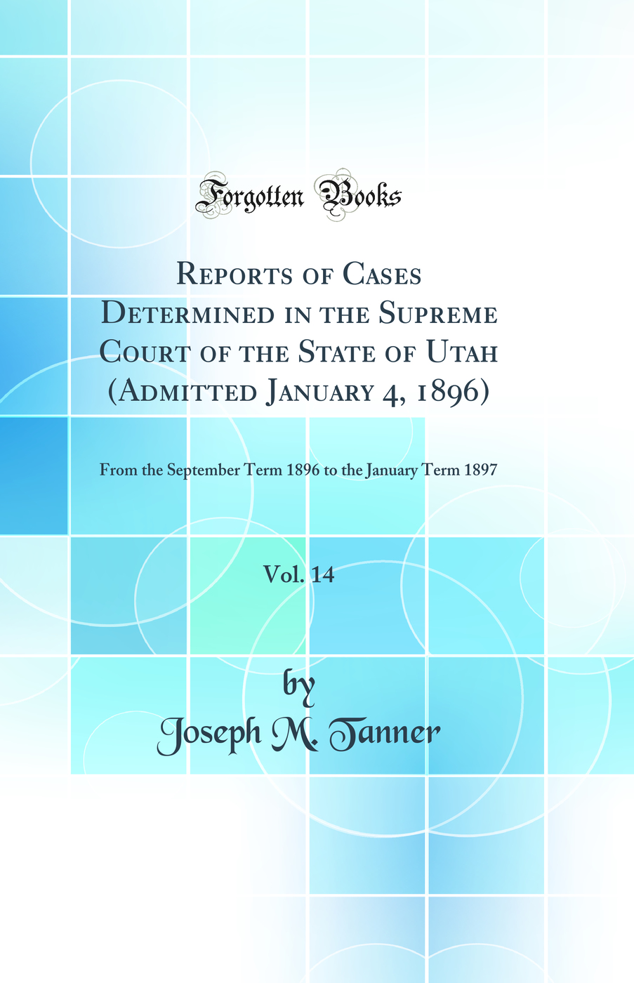 Reports of Cases Determined in the Supreme Court of the State of Utah (Admitted January 4, 1896), Vol. 14: From the September Term 1896 to the January Term 1897 (Classic Reprint)