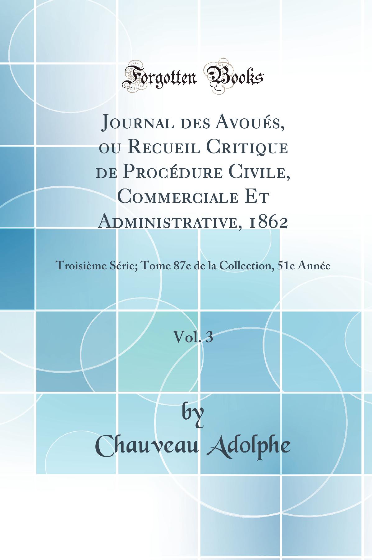 Journal des Avoués, ou Recueil Critique de Procédure Civile, Commerciale Et Administrative, 1862, Vol. 3: Troisième Série; Tome 87e de la Collection, 51e Année (Classic Reprint)
