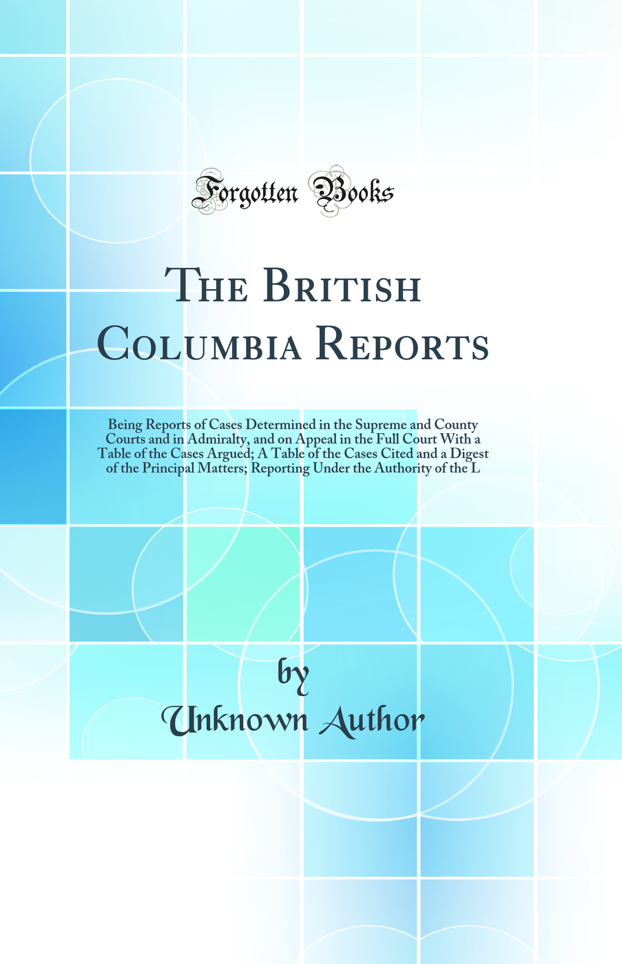 The British Columbia Reports: Being Reports of Cases Determined in the Supreme and County Courts and in Admiralty, and on Appeal in the Full Court With a Table of the Cases Argued; A Table of the Cases Cited and a Digest of the Principal Matters; Reportin