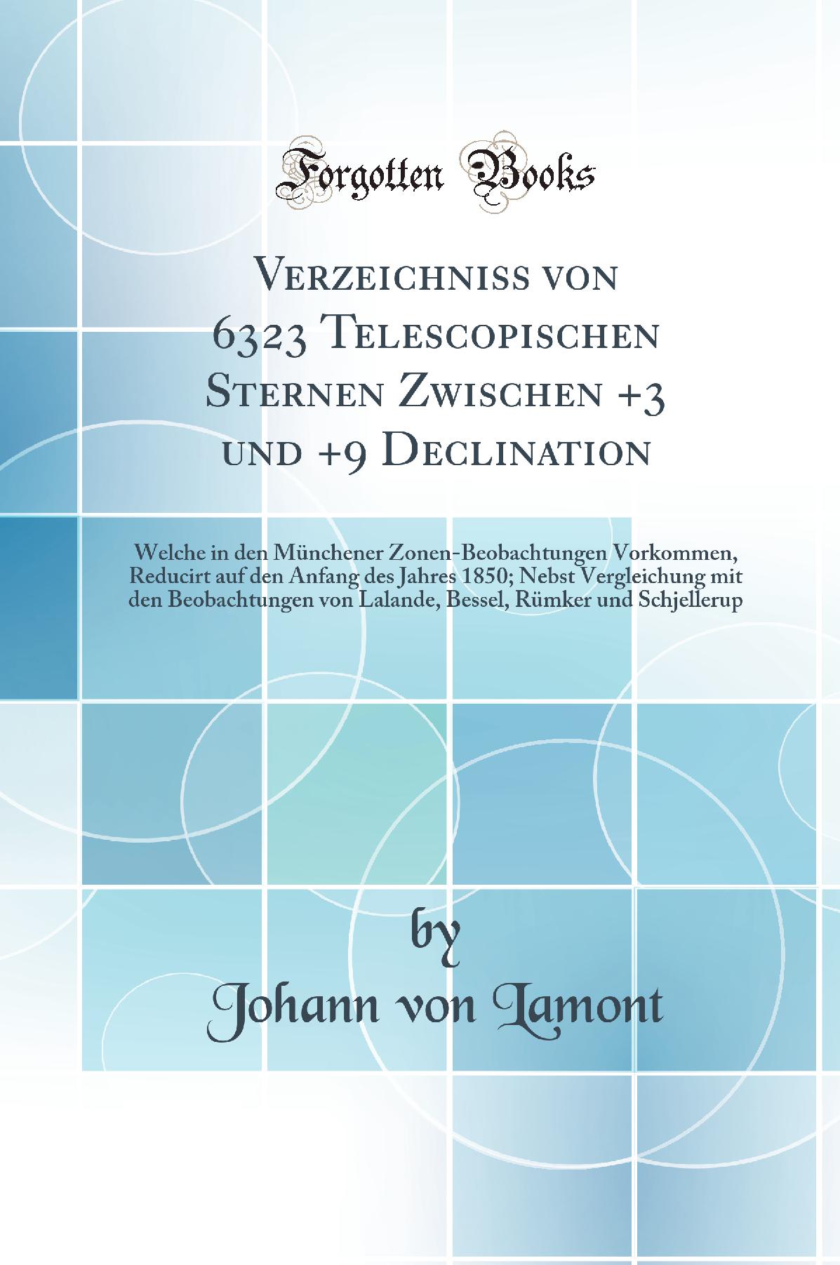 Verzeichniss von 6323 Telescopischen Sternen Zwischen +3 und +9 Declination: Welche in den Münchener Zonen-Beobachtungen Vorkommen, Reducirt auf den Anfang des Jahres 1850; Nebst Vergleichung mit den Beobachtungen von Lalande, Bessel, Rümker und Schjell