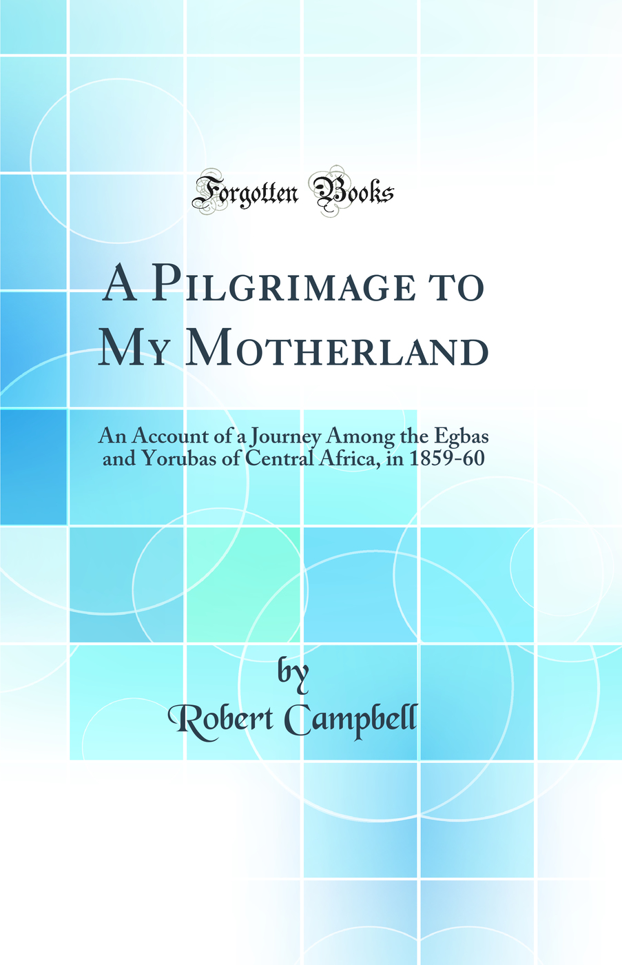 A Pilgrimage to My Motherland: An Account of a Journey Among the Egbas and Yorubas of Central Africa, in 1859-60 (Classic Reprint)