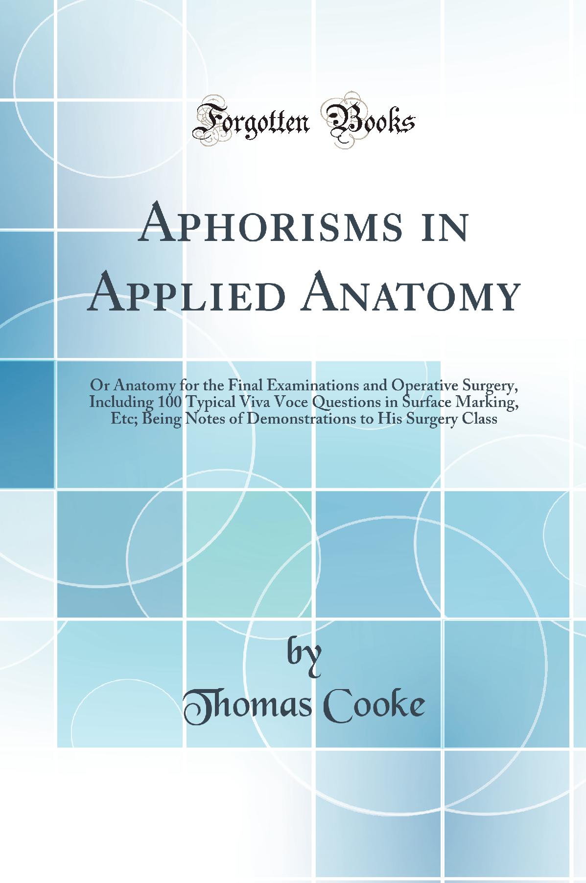 Aphorisms in Applied Anatomy: Or Anatomy for the Final Examinations and Operative Surgery, Including 100 Typical Viva Voce Questions in Surface Marking, Etc; Being Notes of Demonstrations to His Surgery Class (Classic Reprint)