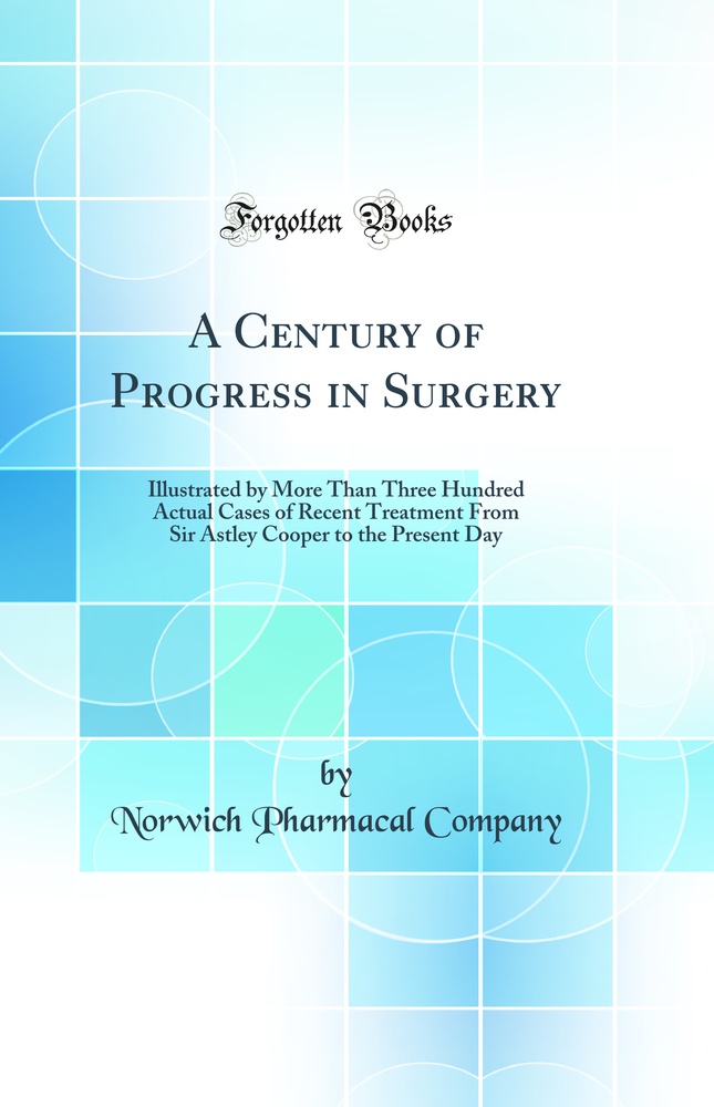 A Century of Progress in Surgery: Illustrated by More Than Three Hundred Actual Cases of Recent Treatment From Sir Astley Cooper to the Present Day (Classic Reprint)