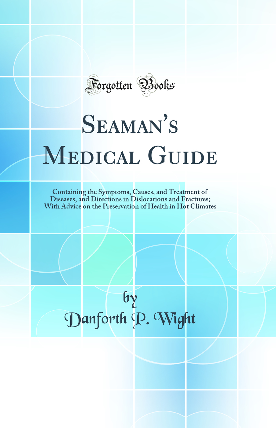 Seaman''s Medical Guide: Containing the Symptoms, Causes, and Treatment of Diseases, and Directions in Dislocations and Fractures; With Advice on the Preservation of Health in Hot Climates (Classic Reprint)