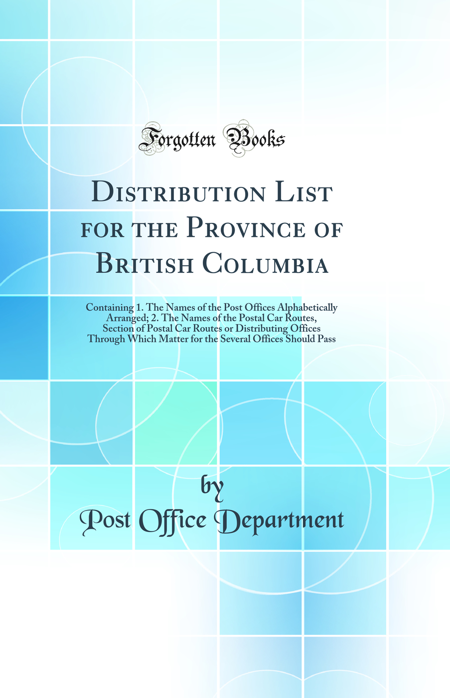 Distribution List for the Province of British Columbia: Containing 1. The Names of the Post Offices Alphabetically Arranged; 2. The Names of the Postal Car Routes, Section of Postal Car Routes or Distributing Offices Through Which Matter for the Several O