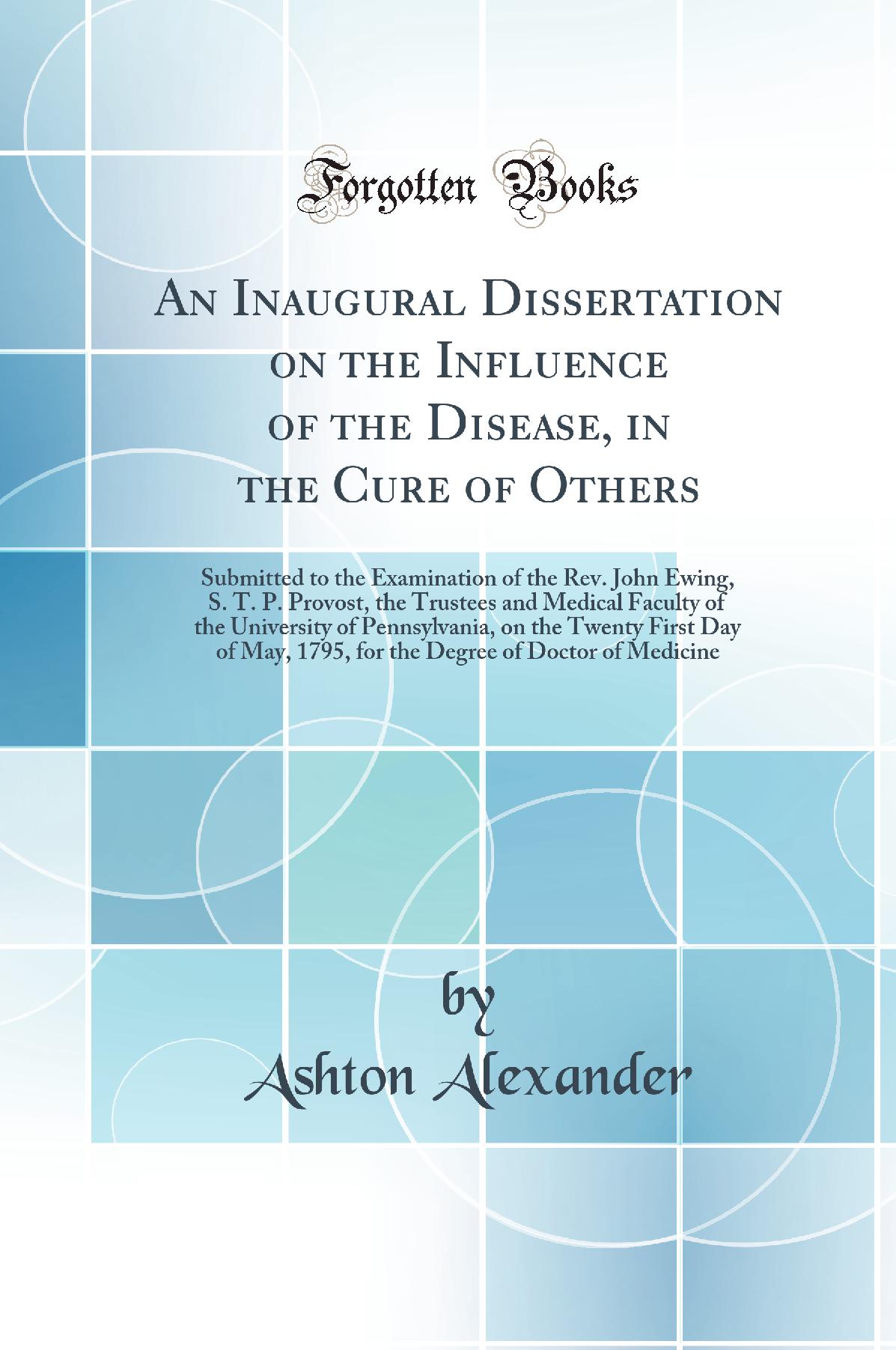An Inaugural Dissertation on the Influence of the Disease, in the Cure of Others: Submitted to the Examination of the Rev. John Ewing, S. T. P. Provost, the Trustees and Medical Faculty of the University of Pennsylvania, on the Twenty First Day of May, 17