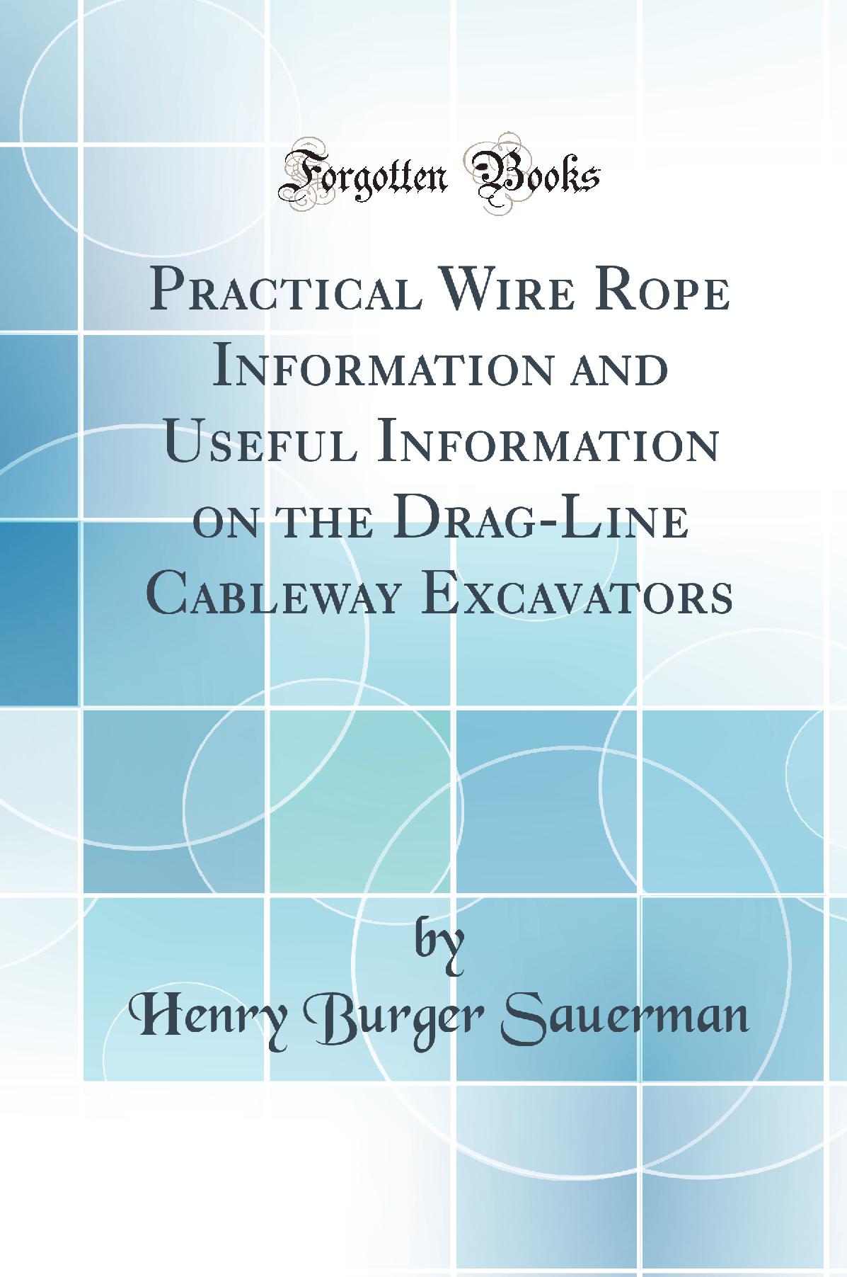 Practical Wire Rope Information and Useful Information on the Drag-Line Cableway Excavators (Classic Reprint)