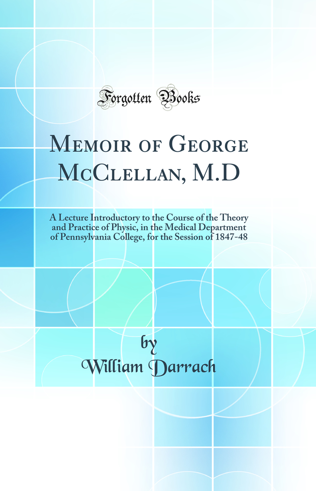 Memoir of George McClellan, M.D: A Lecture Introductory to the Course of the Theory and Practice of Physic, in the Medical Department of Pennsylvania College, for the Session of 1847-48 (Classic Reprint)