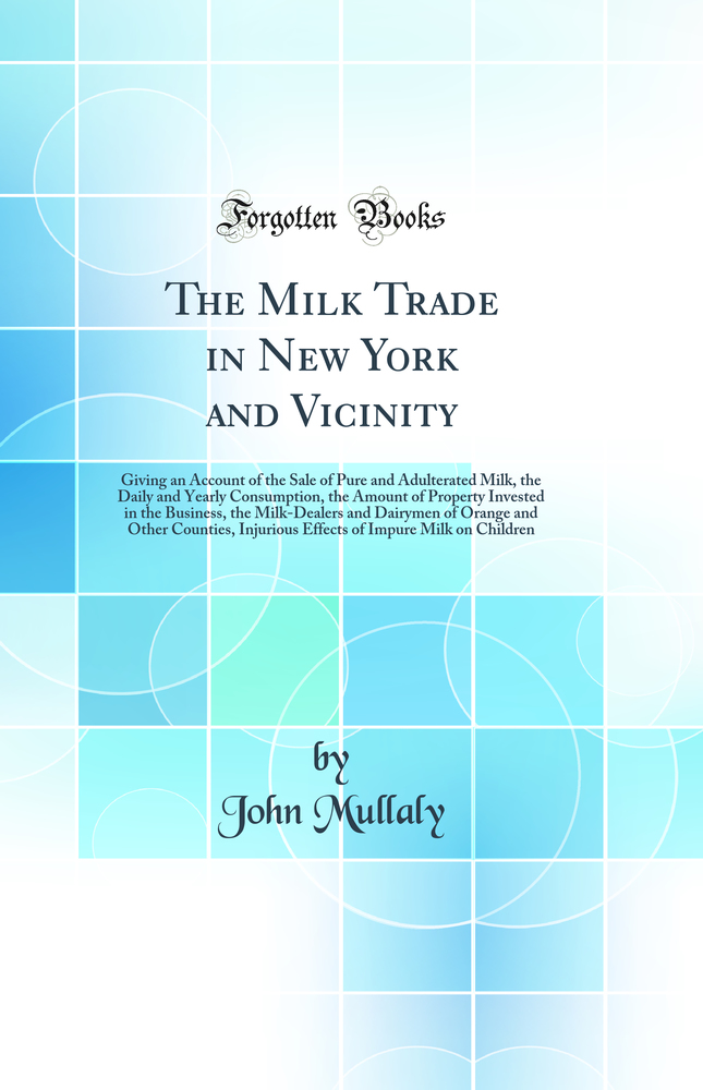 The Milk Trade in New York and Vicinity: Giving an Account of the Sale of Pure and Adulterated Milk, the Daily and Yearly Consumption, the Amount of Property Invested in the Business, the Milk-Dealers and Dairymen of Orange and Other Counties, Injurious E