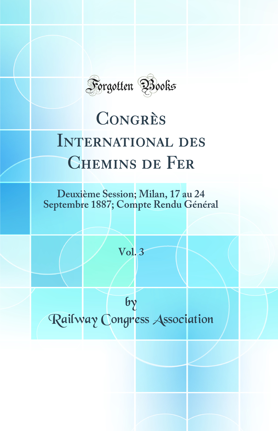 Congrès International des Chemins de Fer, Vol. 3: Deuxième Session; Milan, 17 au 24 Septembre 1887; Compte Rendu Général (Classic Reprint)