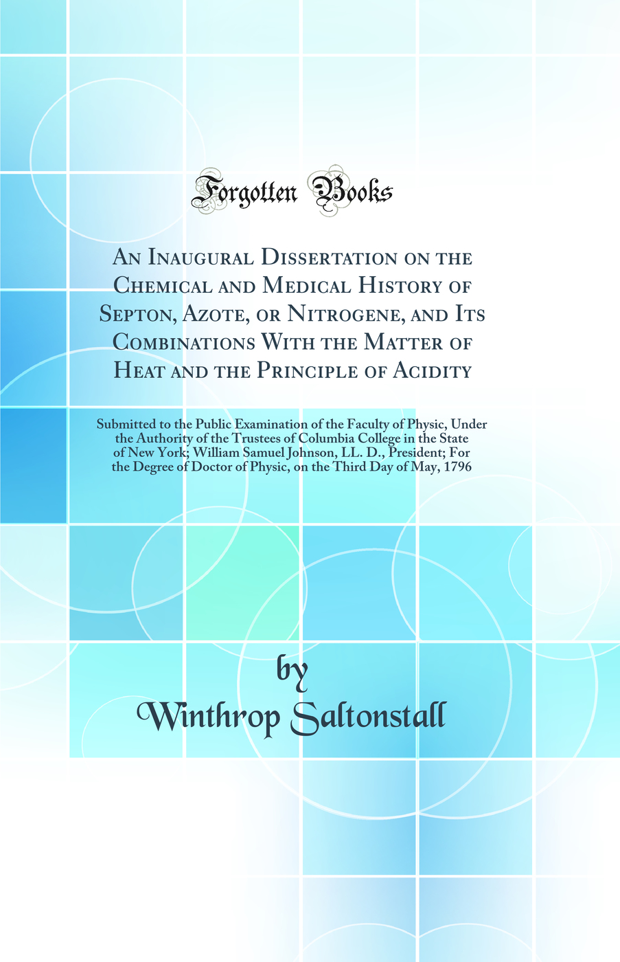 An Inaugural Dissertation on the Chemical and Medical History of Septon, Azote, or Nitrogene, and Its Combinations With the Matter of Heat and the Principle of Acidity: Submitted to the Public Examination of the Faculty of Physic, Under the Authority of t