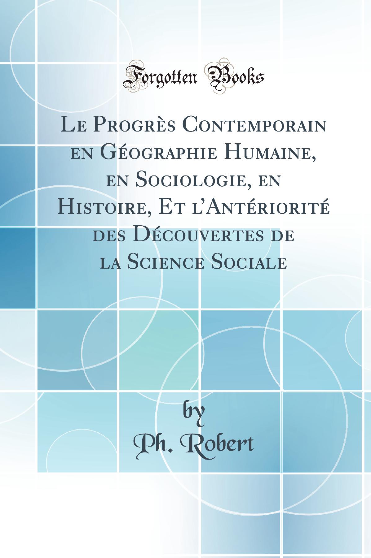 Le Progrès Contemporain en Géographie Humaine, en Sociologie, en Histoire, Et l’Antériorité des Découvertes de la Science Sociale (Classic Reprint)