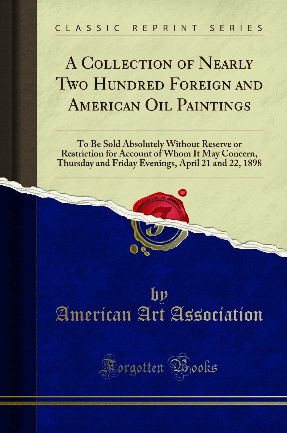 A Collection of Nearly Two Hundred Foreign and American Oil Paintings: To Be Sold Absolutely Without Reserve or Restriction for Account of Whom It May Concern, Thursday and Friday Evenings, April 21 and 22, 1898 (Classic Reprint)
