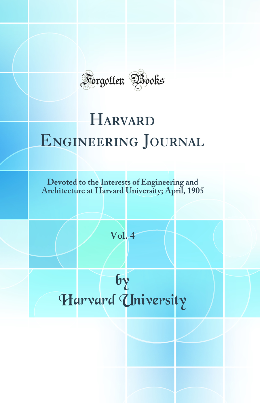 Harvard Engineering Journal, Vol. 4: Devoted to the Interests of Engineering and Architecture at Harvard University; April, 1905 (Classic Reprint)