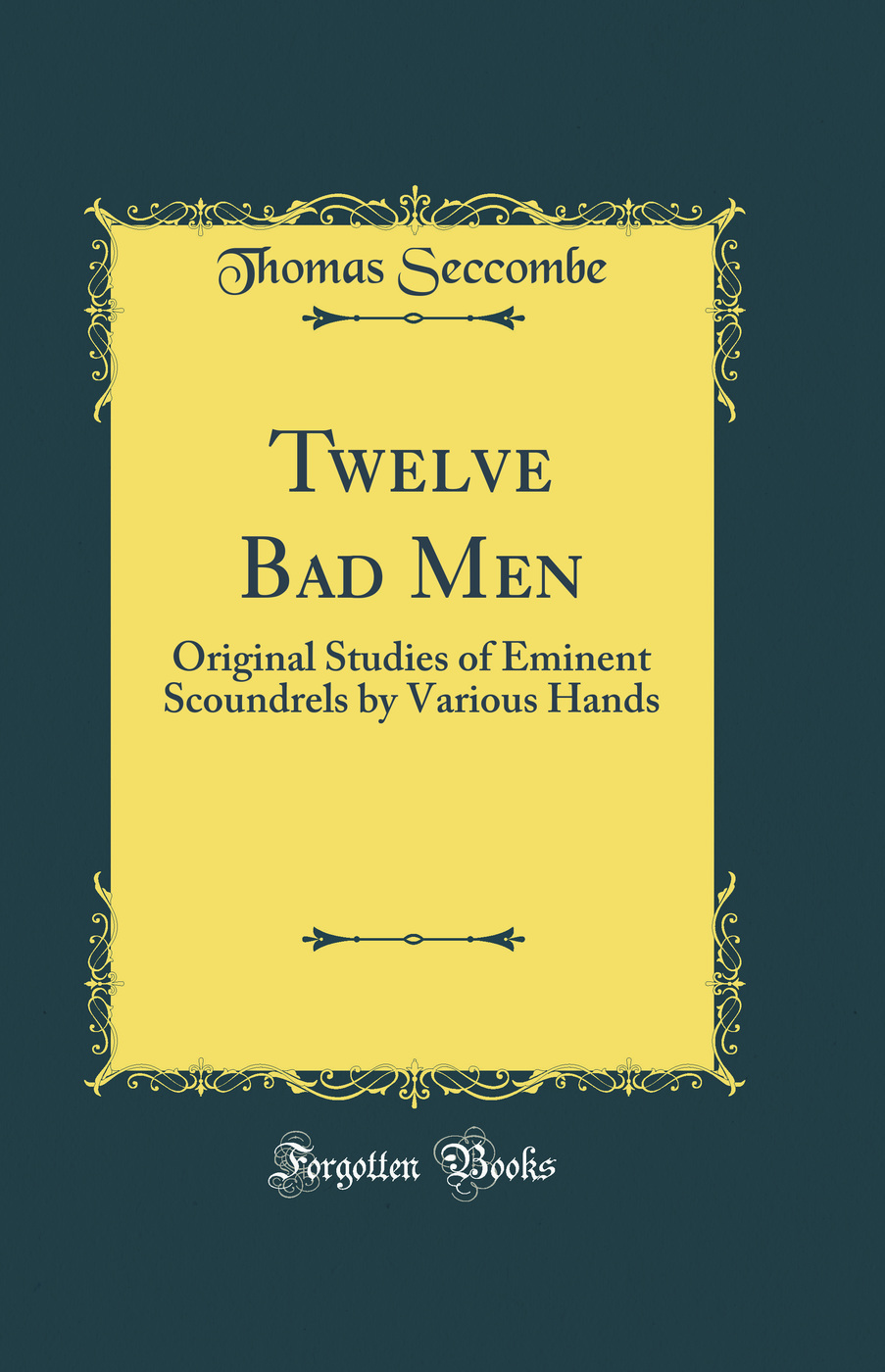 Twelve Bad Men: Original Studies of Eminent Scoundrels by Various Hands (Classic Reprint)