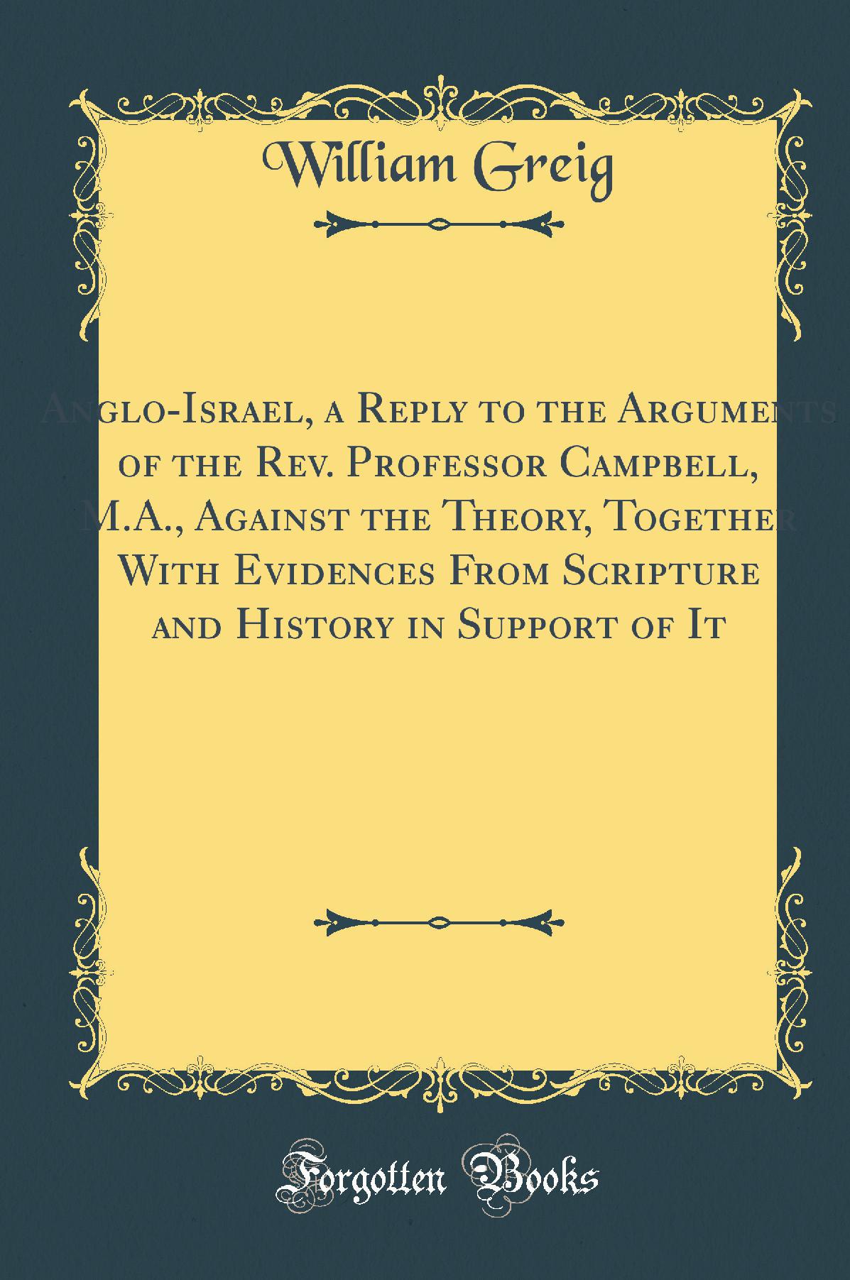 Anglo-Israel, a Reply to the Arguments of the Rev. Professor Campbell, M.A., Against the Theory, Together With Evidences From Scripture and History in Support of It: A Lecture Delivered under the Auspices of the Young People''s Society of Stanley St.