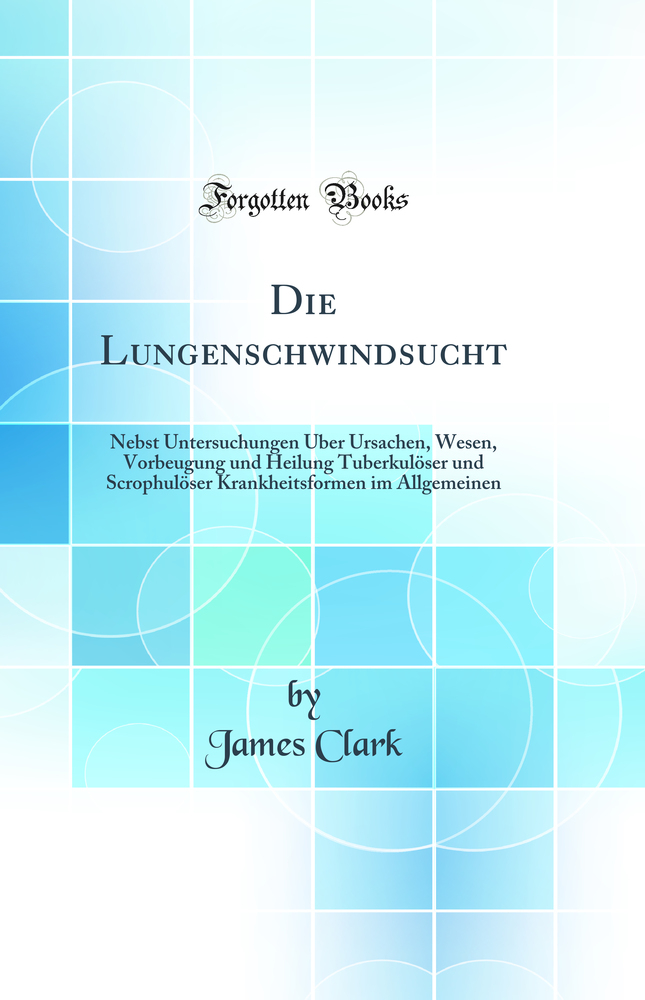 Die Lungenschwindsucht: Nebst Untersuchungen Über Ursachen, Wesen, Vorbeugung und Heilung Tuberkulöser und Scrophulöser Krankheitsformen im Allgemeinen (Classic Reprint)