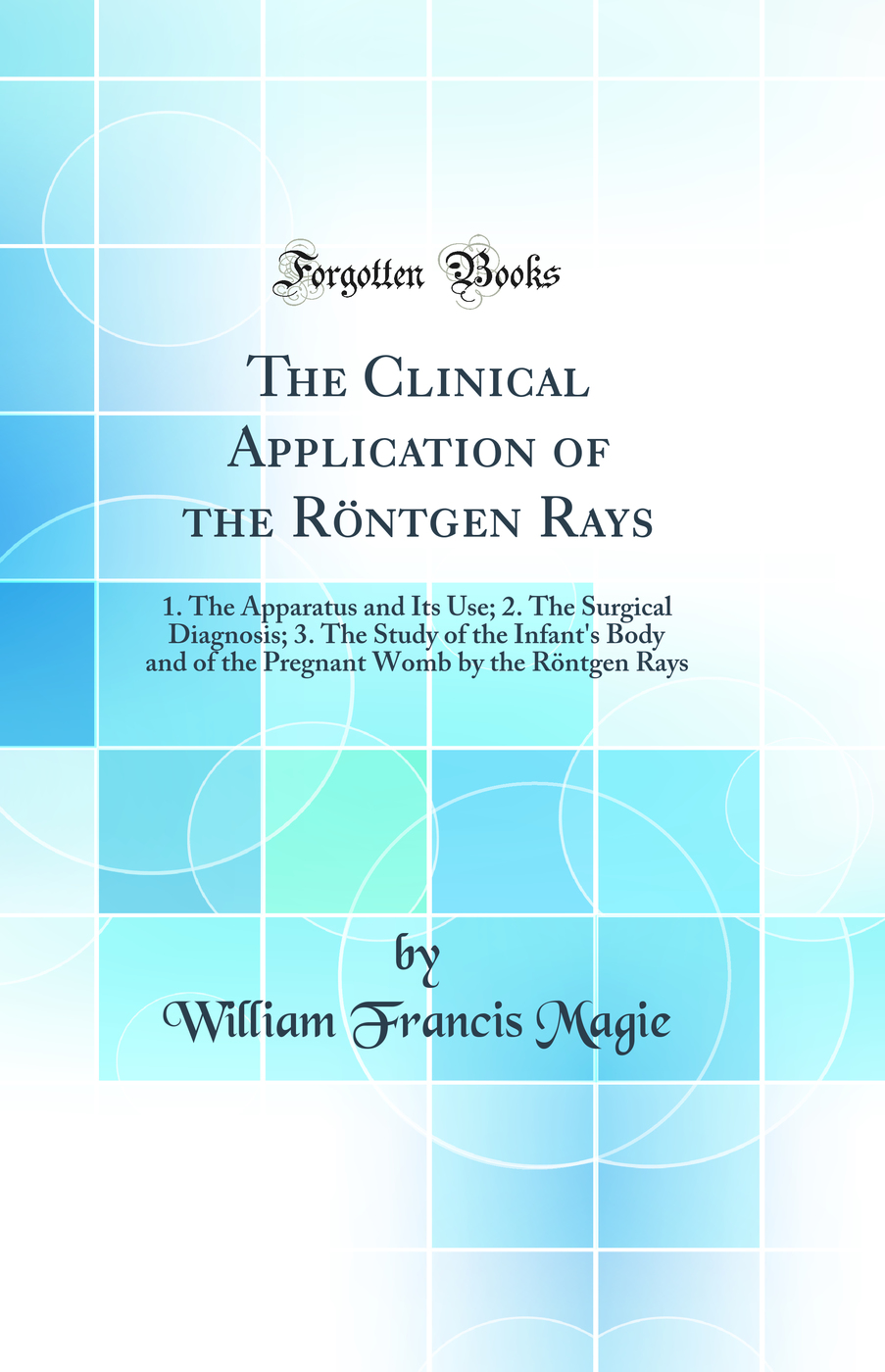 The Clinical Application of the Röntgen Rays: 1. The Apparatus and Its Use; 2. The Surgical Diagnosis; 3. The Study of the Infant's Body and of the Pregnant Womb by the Röntgen Rays (Classic Reprint)