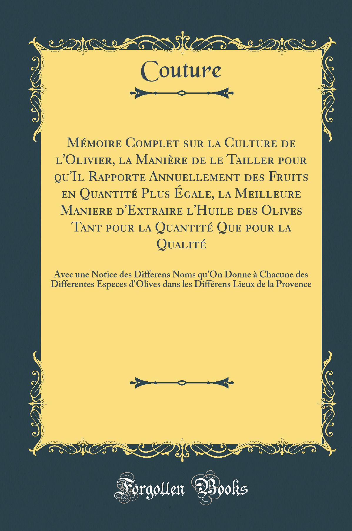 Mémoire Complet sur la Culture de l''Olivier, la Manière de le Tailler pour qu''Il Rapporte Annuellement des Fruits en Quantité Plus Égale, la Meilleure Maniere d''Extraire l''Huile des Olives Tant pour la Quantité Que pour la Qualité: Avec une Notice d