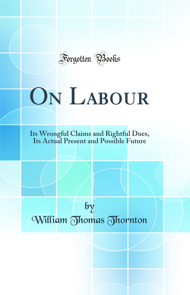 On Labour: Its Wrongful Claims and Rightful Dues, Its Actual Present and Possible Future (Classic Reprint)