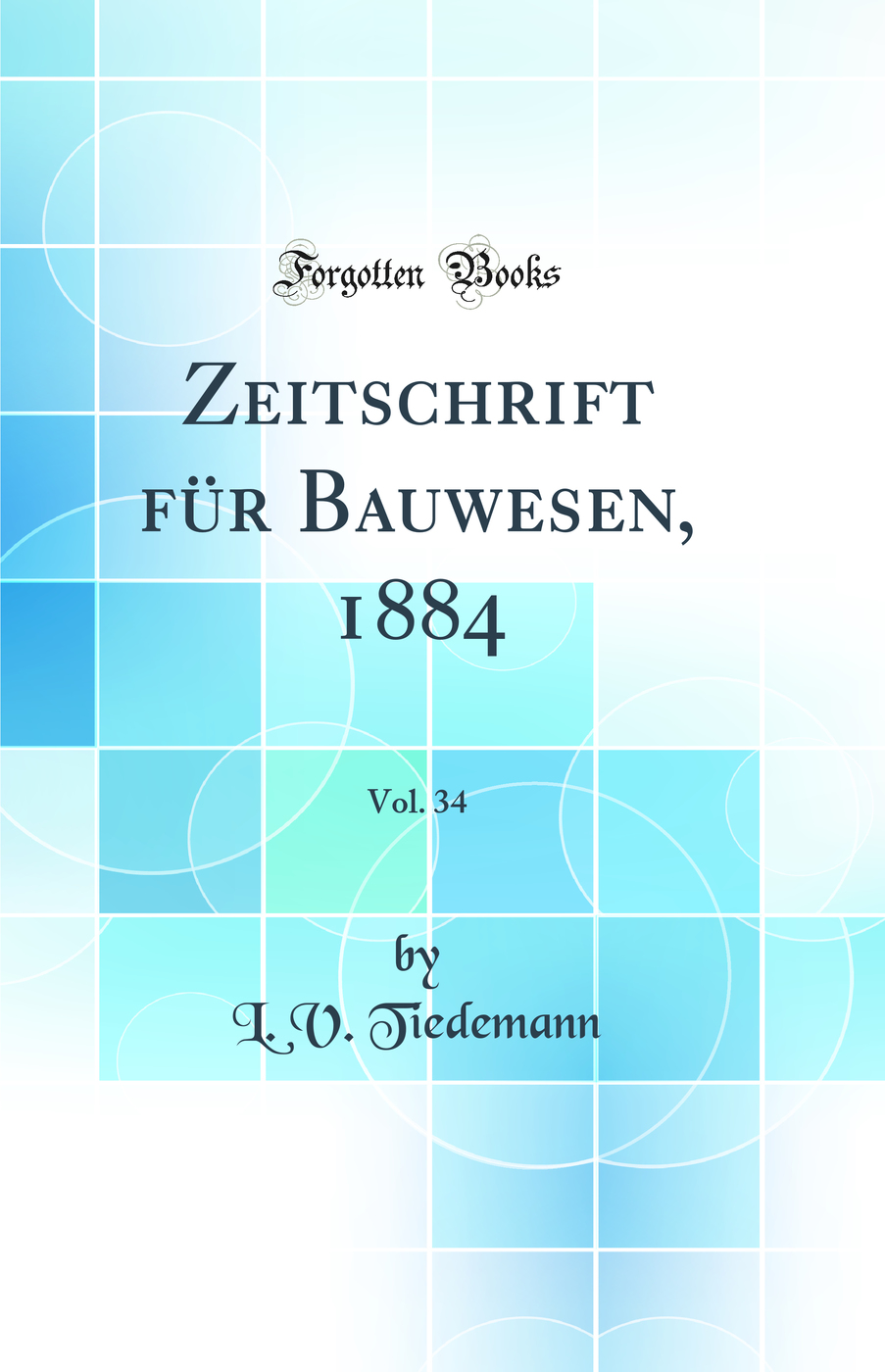 Zeitschrift für Bauwesen, 1884, Vol. 34 (Classic Reprint)