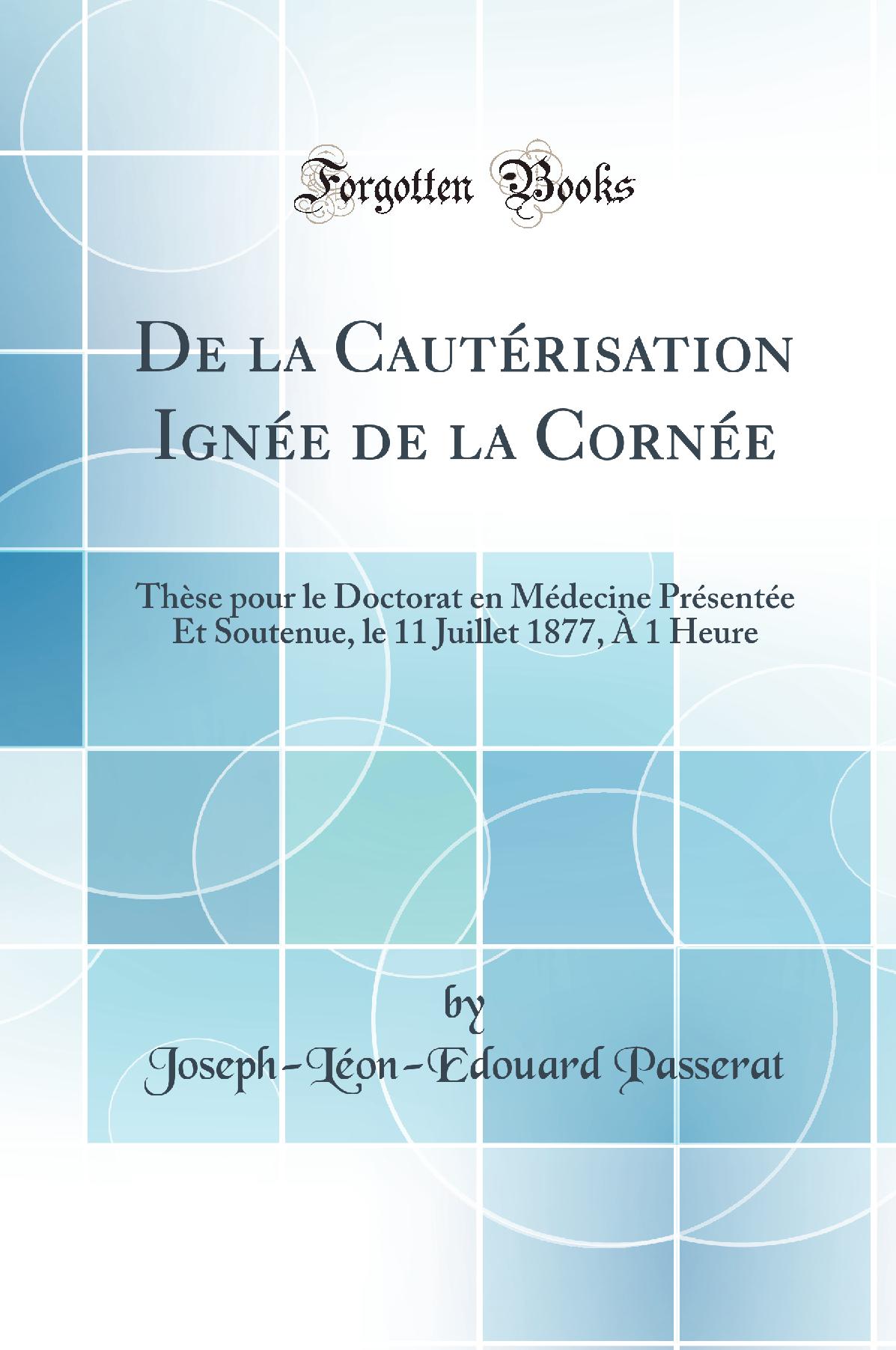 De la Cautérisation Ignée de la Cornée: Thèse pour le Doctorat en Médecine Présentée Et Soutenue, le 11 Juillet 1877, À 1 Heure (Classic Reprint)